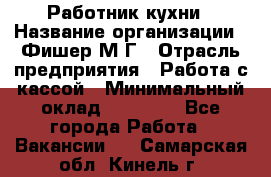 Работник кухни › Название организации ­ Фишер М.Г › Отрасль предприятия ­ Работа с кассой › Минимальный оклад ­ 19 000 - Все города Работа » Вакансии   . Самарская обл.,Кинель г.